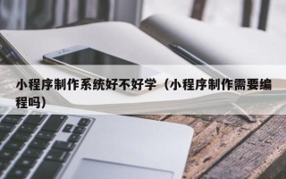 西藏小程序制作系统好不好学（小程序制作需要编程吗）