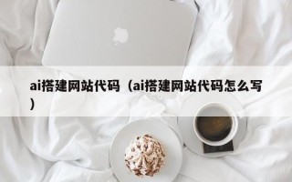 西藏ai搭建网站代码（ai搭建网站代码怎么写）