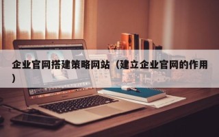 西藏企业官网搭建策略网站（建立企业官网的作用）