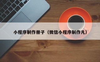 西藏小程序制作册子（微信小程序制作凡）