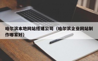 西藏哈尔滨本地网站搭建公司（哈尔滨企业网站制作哪家好）