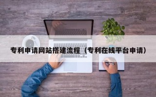 西藏专利申请网站搭建流程（专利在线平台申请）