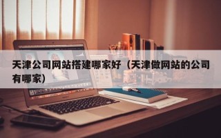 西藏天津公司网站搭建哪家好（天津做网站的公司有哪家）