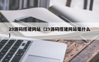 西藏29源码搭建网站（29源码搭建网站是什么）