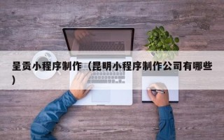 西藏呈贡小程序制作（昆明小程序制作公司有哪些）