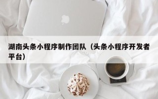 西藏湖南头条小程序制作团队（头条小程序开发者平台）