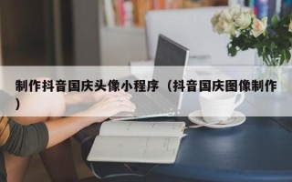 西藏制作抖音国庆头像小程序（抖音国庆图像制作）
