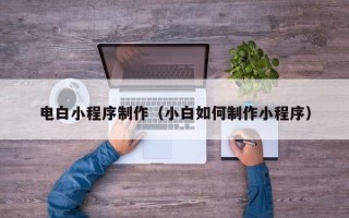 西藏电白小程序制作（小白如何制作小程序）