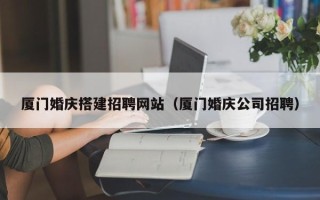 西藏厦门婚庆搭建招聘网站（厦门婚庆公司招聘）