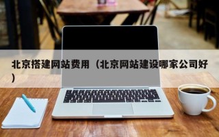 西藏北京搭建网站费用（北京网站建设哪家公司好）