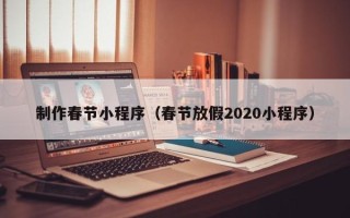 西藏制作春节小程序（春节放假2020小程序）