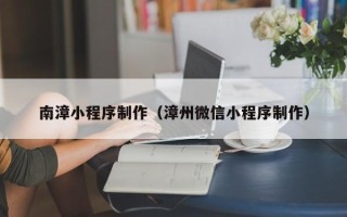西藏南漳小程序制作（漳州微信小程序制作）