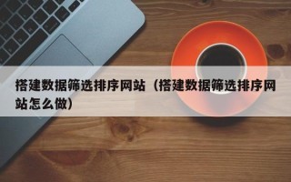 西藏搭建数据筛选排序网站（搭建数据筛选排序网站怎么做）