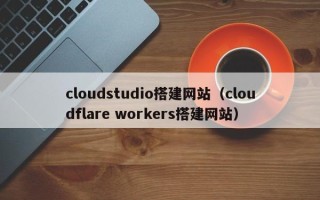 西藏cloudstudio搭建网站（cloudflare workers搭建网站）