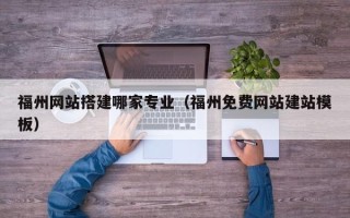 西藏福州网站搭建哪家专业（福州免费网站建站模板）