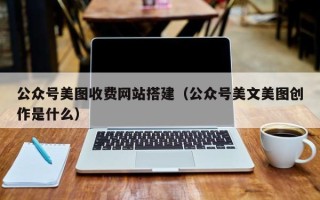 西藏公众号美图收费网站搭建（公众号美文美图创作是什么）