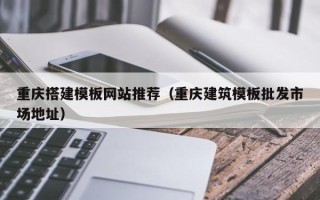 西藏重庆搭建模板网站推荐（重庆建筑模板批发市场地址）