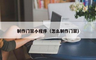 西藏制作门禁小程序（怎么制作门禁）